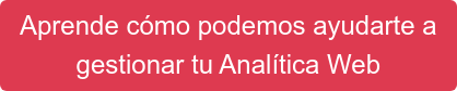 Aprende cómo podemos ayudarte a gestionar tu Analítica Web